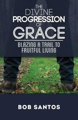 The Divine Progression of Grace: Blazing a Trail to Fruitful Living - Bob Santos - cover