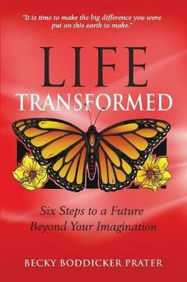 Life Transformed: Six Steps to a Future Beyond Your Imagination - Becky Boddicker Prater - cover