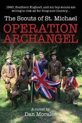 Operation Archangel: 1940, Southern England, and six boy scouts are willing to risk all for King and Country... - Dan Morales - cover