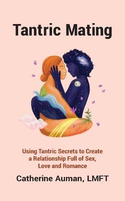 Tantric Mating: Using Tantric Secrets to Create a Relationship Full of Sex, Love and Romance - Catherine Auman - cover