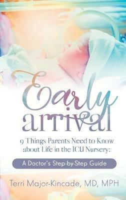 Early Arrival: 9 Things Parents Need to Know About Life in the ICU Nursery A Doctor's Step-by-Step Guide - Terri Major-Kincade - cover