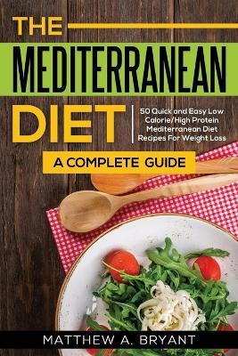 The Mediterranean Diet: A Complete Guide: Includes 50 Quick and Simple Low Calorie/High Protein Recipes For Busy Professionals and Mothers to Lose Weight, Burn Fat, Reduce Stress, and Increase Energy - Matthew a Bryant - cover