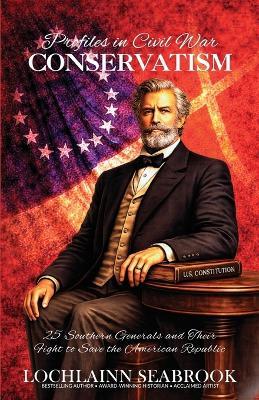 Profiles in Civil War Conservatism: 25 Southern Generals and Their Fight to Save the American Republic - Lochlainn Seabrook - cover