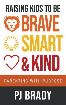 Raising Kids to be Brave, Smart and Kind: Parenting with Purpose - Pj Brady - cover