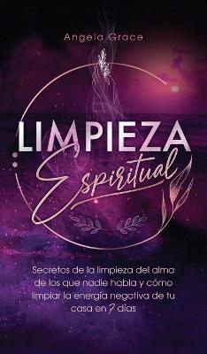 Limpieza Espiritual: Secretos De La Limpieza Del Alma De Los Que Nadie Habla Y Cómo Limpiar La Energía Negativa De Tu Casa En 7 Días - Angela Grace - cover