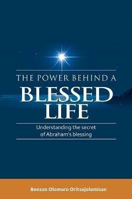 The Power Behind a Blessed Life: Understanding the Secret of Abraham'S Blessing - Benson Olomuro Oritsejolomisan - cover
