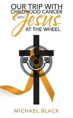 Our Trip with Childhood Cancer with Jesus at the Wheel - Michael Black - cover