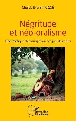 Négritude et néo-oralisme: Une Poétique d'émancipation des peuples noirs - Cheick Ibrahim Cissé - cover