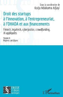 Droit des startup à l'innovation, à l'entrepreneuriat, à L'OHADA et aux financements: Fintech, legaltech, cyberjustice, crowdfunding, IA appliquées - Volume II Régimes spécifiques - Kodjo Ndukuma Adjayi,Raïssa Bobola,Vanessa Bosao - cover