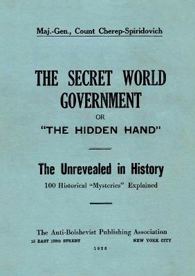 The Secret World Government; or, "The Hidden Hand": The Unrevealed in History; 100 Historical "Mysteries" Explained - Arthur Cherep-Spiridovich - cover