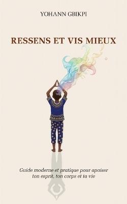 Ressens et vis mieux: Guide moderne et pratique pour apaiser ton esprit, ton corps et ta vie - Yohann Gbikpi - cover