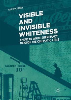 Visible and Invisible Whiteness: American White Supremacy through the Cinematic Lens - Alice Mikal Craven - cover