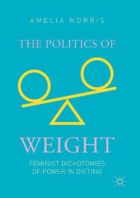 The Politics of Weight: Feminist Dichotomies of Power in Dieting - Amelia Greta Morris - cover