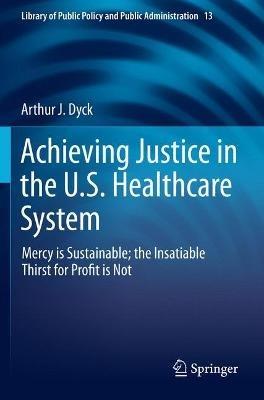 Achieving Justice in the U.S. Healthcare System: Mercy is Sustainable; the Insatiable Thirst for Profit is Not - Arthur J. Dyck - cover