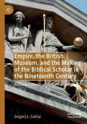 Empire, the British Museum, and the Making of the Biblical Scholar in the Nineteenth Century: Archival Criticism - Gregory L. Cuéllar - cover