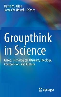 Groupthink in Science: Greed, Pathological Altruism, Ideology, Competition, and Culture - cover