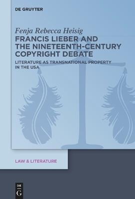 Francis Lieber and the Nineteenth-Century Copyright Debate: Literature as Transnational Property in the USA - Fenja Rebecca Heisig - cover
