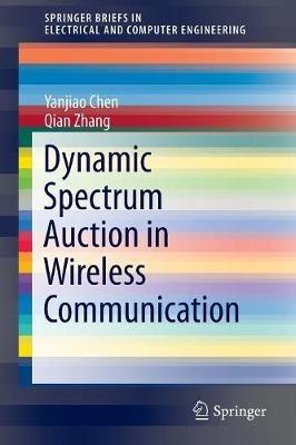 Dynamic Spectrum Auction in Wireless Communication - Yanjiao Chen,Qian Zhang - cover