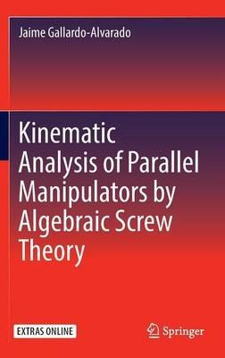 Kinematic Analysis of Parallel Manipulators by Algebraic Screw Theory - Jaime Gallardo-Alvarado - cover