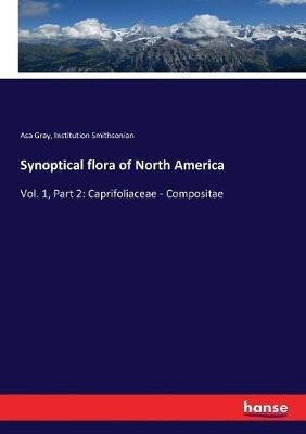 Synoptical flora of North America: Vol. 1, Part 2: Caprifoliaceae - Compositae - Asa Gray,Institution Smithsonian - cover