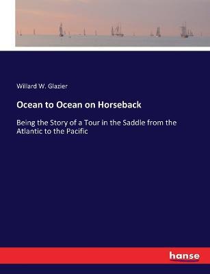 Ocean to Ocean on Horseback: Being the Story of a Tour in the Saddle from the Atlantic to the Pacific - Willard Glazier - cover