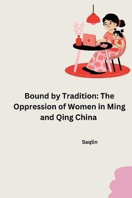 Bound by Tradition: The Oppression of Women in Ming and Qing China - Saqlin - cover