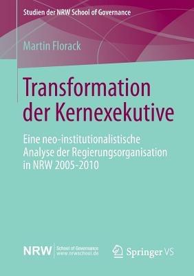 Transformation der Kernexekutive: Eine neo-institutionalistische Analyse der Regierungsorganisation in NRW 2005-2010 - Martin Florack - cover