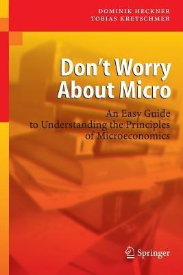 Don't Worry About Micro: An Easy Guide to Understanding the Principles of Microeconomics - Dominik Heckner,Tobias Kretschmer - cover