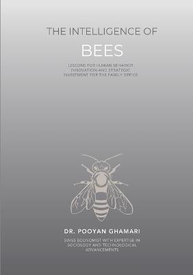 The Intelligence of Bees: Lessons for Human Behavior, Innovation and Strategic Investment for Family Offices - Pooyan Ghamari - cover