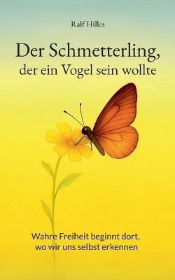 Der Schmetterling, der ein Vogel sein wollte: Wahre Freiheit beginnt dort, wo wir uns selbst erkennen - Ralf Hilles - cover