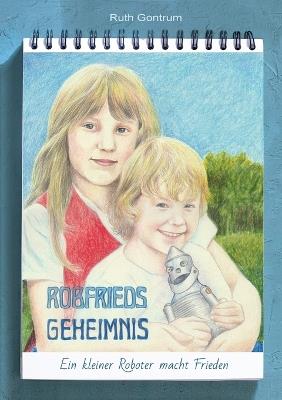 Robfrieds Geheimnis: Ein kleiner Roboter macht Frieden - Ruth Gontrum - cover