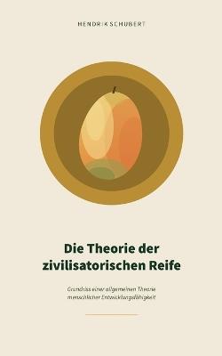 Die Theorie der zivilisatorischen Reife: Grundriss einer allgemeinen Theorie menschlicher Entwicklungsfähigkeit - Hendrik Schubert - cover