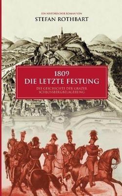 1809 - Die letzte Festung: Die Geschichte der Grazer Schlossbergbelagerung - Stefan Rothbart - cover