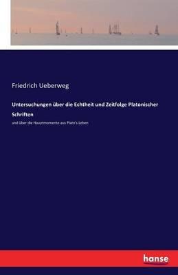 Untersuchungen uber die Echtheit und Zeitfolge Platonischer Schriften: und uber die Hauptmomente aus Plato's Leben - Friedrich Ueberweg - cover