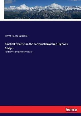 Practical Treatise on the Construction of Iron Highway Bridges: For the Use of Town Committees - Alfred Pancoast Boller - cover