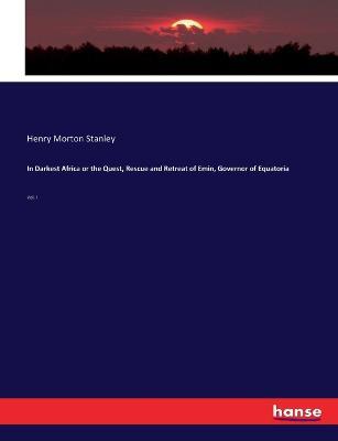 In Darkest Africa or the Quest, Rescue and Retreat of Emin, Governor of Equatoria: Vol. I - Henry Morton Stanley - cover