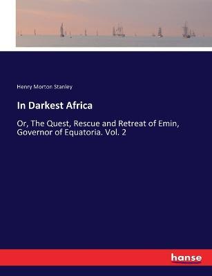 In Darkest Africa: Or, The Quest, Rescue and Retreat of Emin, Governor of Equatoria. Vol. 2 - Henry Morton Stanley - cover