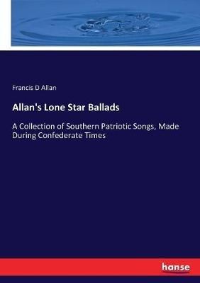 Allan's Lone Star Ballads: A Collection of Southern Patriotic Songs, Made During Confederate Times - Francis D Allan - cover