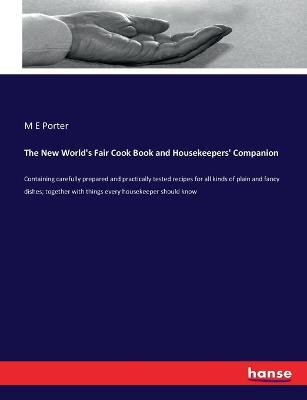 The New World's Fair Cook Book and Housekeepers' Companion: Containing carefully prepared and practically tested recipes for all kinds of plain and fancy dishes; together with things every housekeeper should know - M E Porter - cover