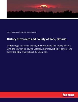 History of Toronto and County of York, Ontario: Containing a history of the city of Toronto and the county of York, with the townships, towns, villages, churches, schools, general and local statistics, biographical sketches, etc. - Charles Pelham Mulvany,Christopher Blackett Robinson - cover