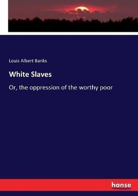 White Slaves: Or, the oppression of the worthy poor - Louis Albert Banks - cover