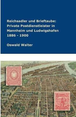 Reichsadler und Brieftaube Private Postdienstleister in Mannheim und Ludwigshafen 1886 - 1900 - Oswald Walter - cover