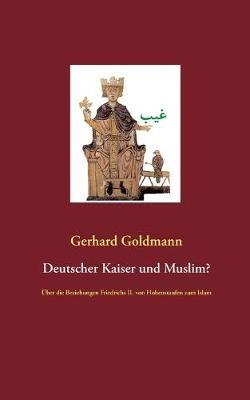 Deutscher Kaiser und Muslim?: Über die Beziehungen Friedrichs II. von Hohenstaufen zum Islam - Gerhard Goldmann - cover