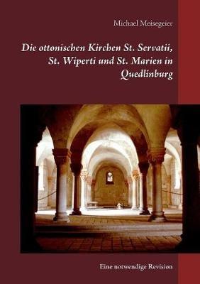 Die ottonischen Kirchen St. Servatii, St. Wiperti und St. Marien in Quedlinburg: Eine notwendige Revision - Michael Meisegeier - cover