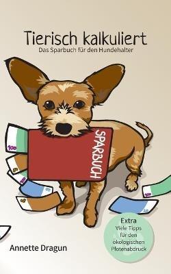 Tierisch kalkuliert - Das Sparbuch für den Hundehalter: Extra Viele Tipps für den ökologischen Pfotenabdruck. Weniger Kosten, mehr Lebensqualität! - Annette Dragun - cover