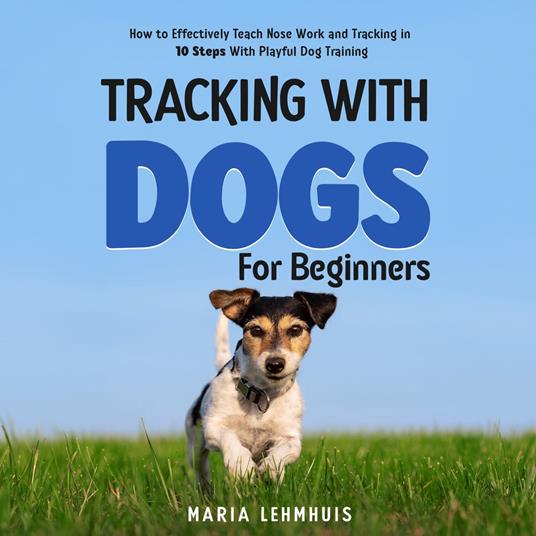 Tracking With Dogs - For Beginners: How to Effectively Teach Nose Work and Tracking in 10 Steps With Playful Dog Training