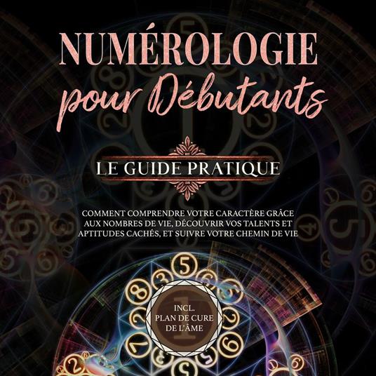 Numérologie pour débutants - Le guide pratique: Comment comprendre votre caractère grâce aux nombres de vie, découvrir vos talents et aptitudes cachés, et suivre votre chemin de vie | incl. plan de cure de l'âme