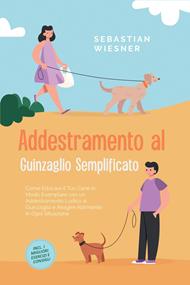 Addestramento al Guinzaglio Semplificato: Come Educare il Tuo Cane in Modo Esemplare con un Addestramento Ludico al Guinzaglio e Reagire Abilmente in Ogni Situazione – Inclusi i Migliori Esercizi e Consigli