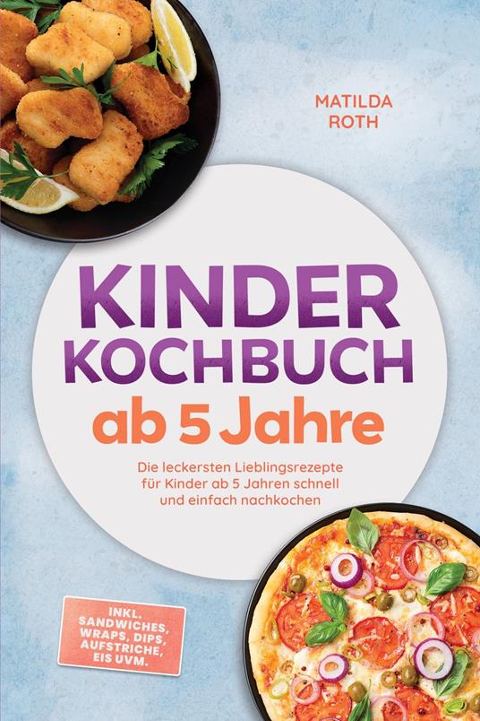 Kinder Kochbuch ab 5 Jahre: Die leckersten Lieblingsrezepte für Kinder ab 5 Jahren schnell und einfach nachkochen – inkl. Sandwiches, Wraps, Dips, Aufstriche, Eis uvm.