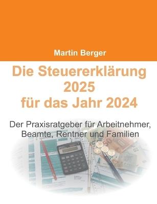 Die Steuererklärung 2025 für das Jahr 2024: Der Praxisratgeber für Arbeitnehmer, Beamte, Rentner und Familien - Martin Berger - cover